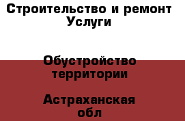 Строительство и ремонт Услуги - Обустройство территории. Астраханская обл.,Знаменск г.